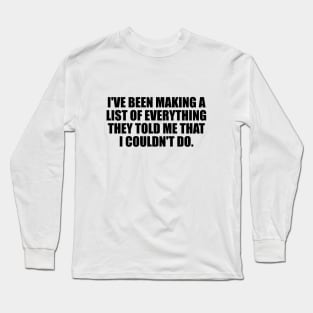 I've been making a list of everything they told me that I couldn't do Long Sleeve T-Shirt